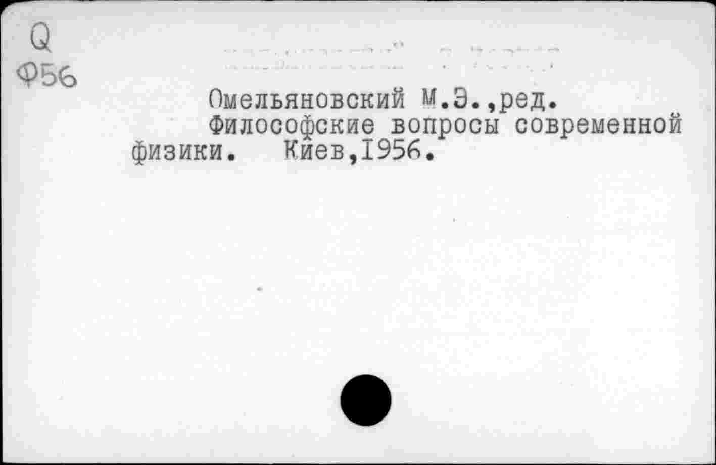 ﻿Омельяновский М.Э.,ред.
Философские вопросы современной физики. Киев,1956.